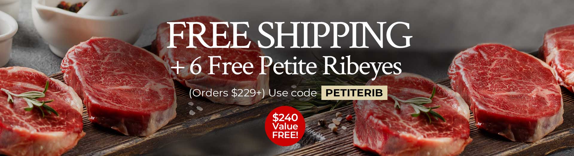 Use Code: PETITERIB to receive 6 FREE Petite Ribeyes Plus FREE Standard Shipping on $229+