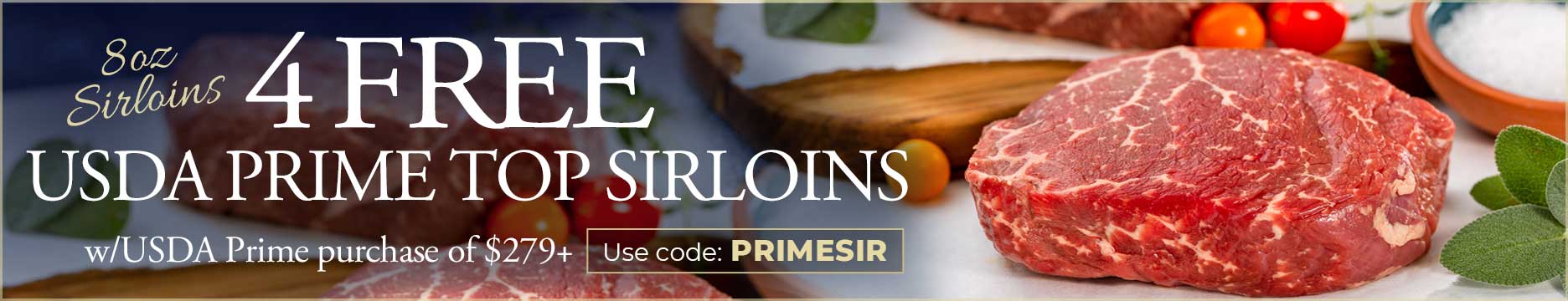 Use code: PRIMESIR to receive 4 FREE USDA Prime Top Sirloins on USDA Prime purchase of $279+