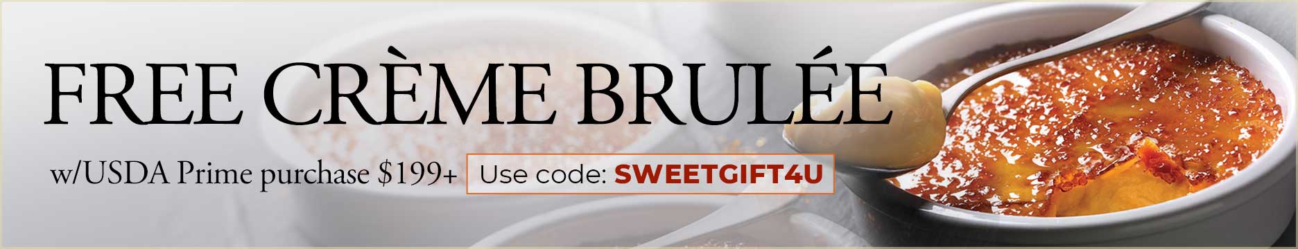 Use code: SWEETGIFT4U to receive FREE Creme Brulee dessert with USDA Prime purchase of $199+