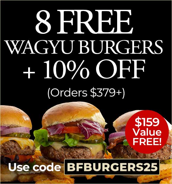 Receive 8 FREE Wagyu Burgers + 10% OFF on orders $379+. Use Code: BFBURGERS25 Receive 8 FREE Wagyu Burgers + 10% OFF on orders $379+. Use Code: BFBURGERS25