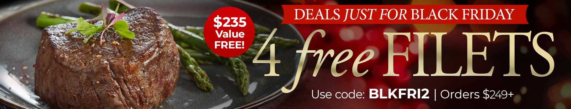 Black Friday Savings: Receive 4 FREE Filet Mignons & FREE Shipping on $249+ Use Code: BLKFRI2