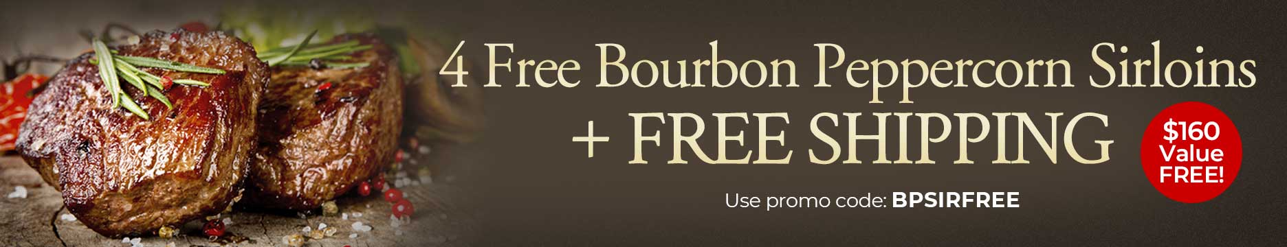 Use Code:BPSIRFREE to receive 4 FREE Bourbon Peppercorn Sirloins PLUS Free Shipping on any orders of $199+.