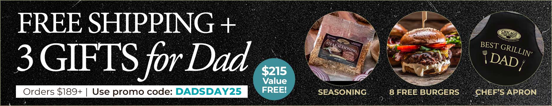 Use Code:DADSDAY25 to receive 8 Free Gourmet Steak Burgers, Grill Master Apron,Packet of Seasoning Plus Free Shipping on any orders of $189+.