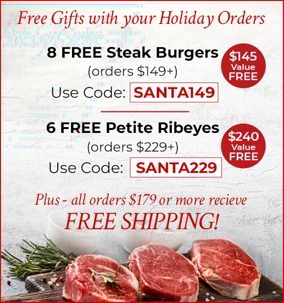 Use Promo Code: SANTA149 to receive 8 FREE 6oz Steak Burgers on your order of $149+, Use Promo Code: SANTA229 to receive 6 FREE Petite Ribeyes PLUS Free Shipping on your order of $229+