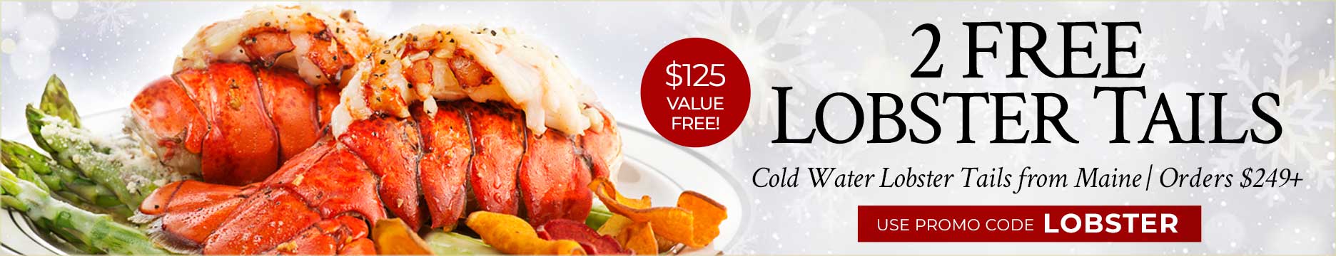 Receive 2 FREE Lobster Tails on $249+ Use Code: LOBSTER