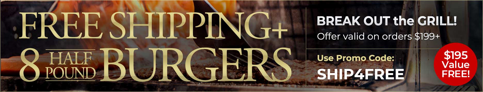 Use Code:SHIP4FREE to receive 8 FREE Gourmet Steak Burgers PLUS Free Shipping on any orders of $199+.
