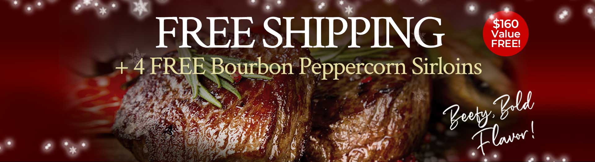 Free Shipping + 4 Free Bourbon Peppercorn Sirloins | $160 Value Free Free Shipping + 4 Free Bourbon Peppercorn Sirloins | $160 Value Free