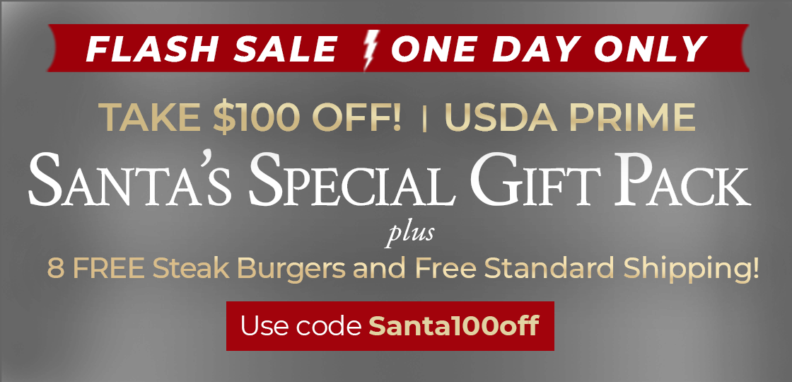 FLASH SALE: Receive $100 OFF USDA Prime Santa's Special Gift Pack Plus 8 FREE Steak Burgers & FREE Standard Shipping! Use Code: SANTA100OFF
