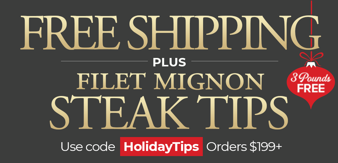 Receive 3lbs of Steak Tips for FREE Plus FREE Standard Shipping on $199+ Use Code: HOLIDAYTIPS