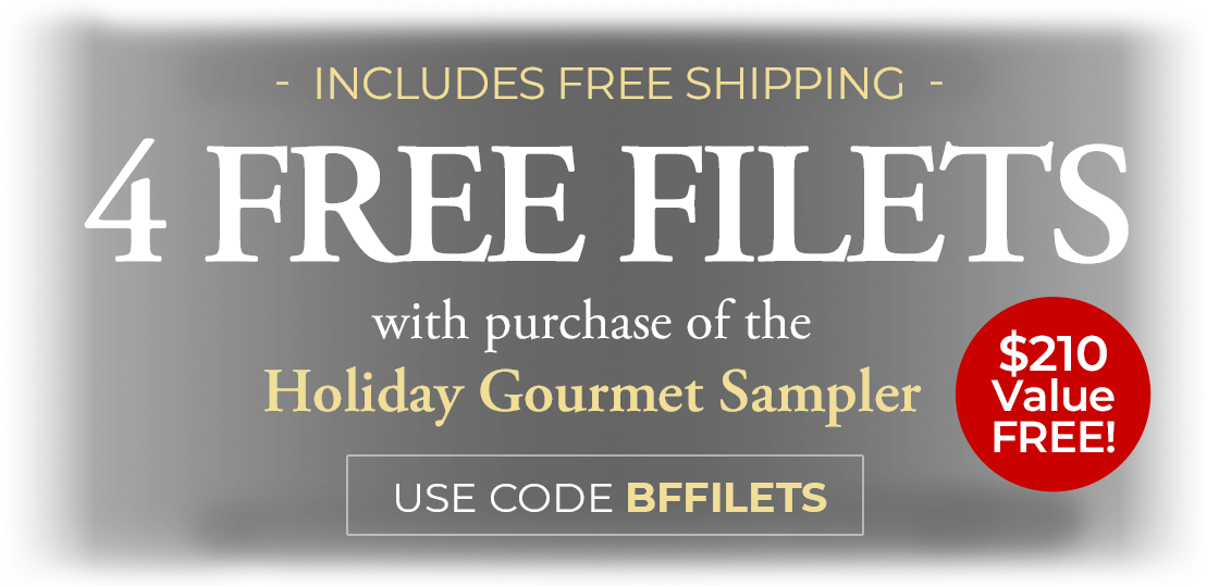 Use Code: BFFILETS to receive 4 FREE 6oz Butcher's Choice Filet Mignons with the purchase of the Holiday Gourmet Sampler