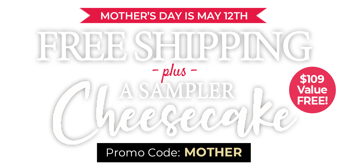 Use code: MOTHER to receive Free Cheesecake Sampler PLUS Free Shipping on any orders of $199+.