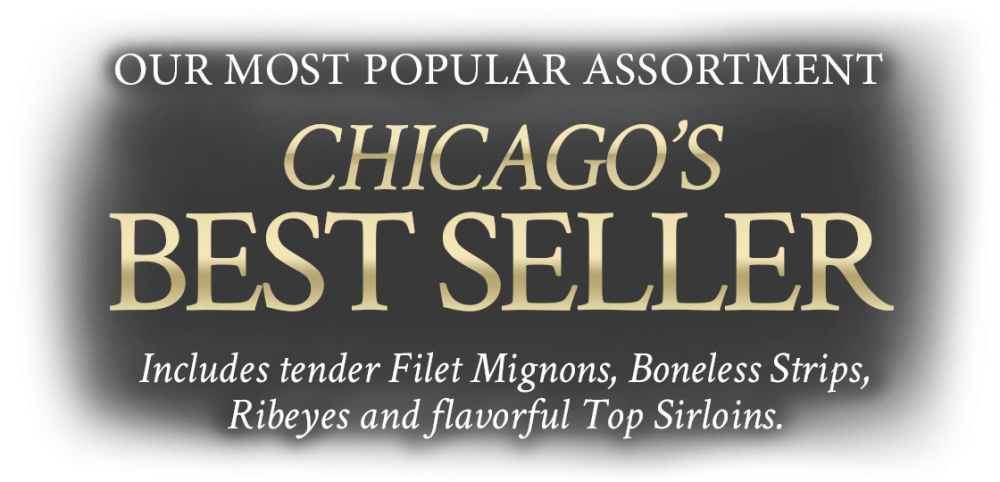 Our Most popular Assortment Chicago Best Seller includes tender Filet Mignons, Boneless Strips. Ribeyes and Flavorful Top Sirloins.