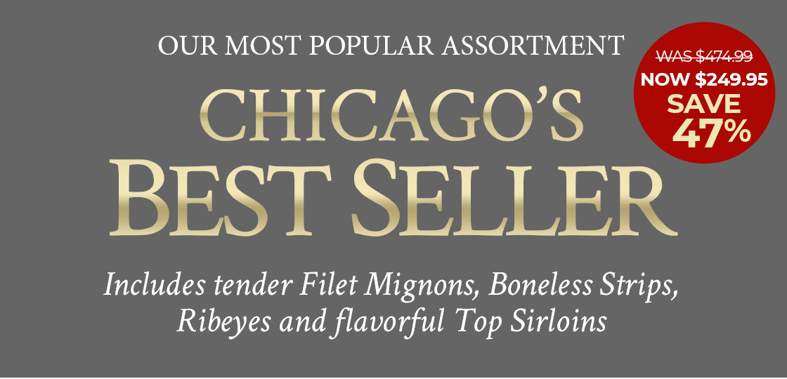 Our Most Popular Assortment: Chicago Best Seller! Includes Tender Filet Mignons, Boneless Strips, Ribeyes and Flavorful Top Sirloins.