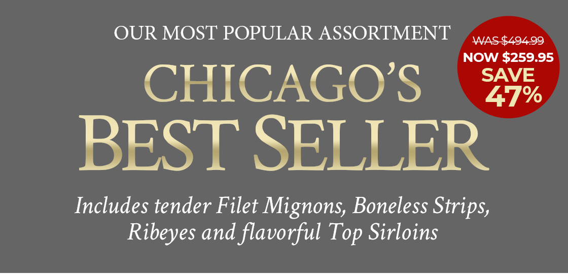 Our Most Popular Assortment: Chicago Best Seller! Includes Tender Filet Mignons, Boneless Strips, Ribeyes and Flavorful Top Sirloins.