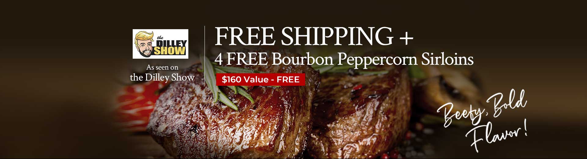 Free Shipping + 4 Free Bourbon Peppercorn Sirloins | $160 Value Free Free Shipping + 4 Free Bourbon Peppercorn Sirloins | $160 Value Free