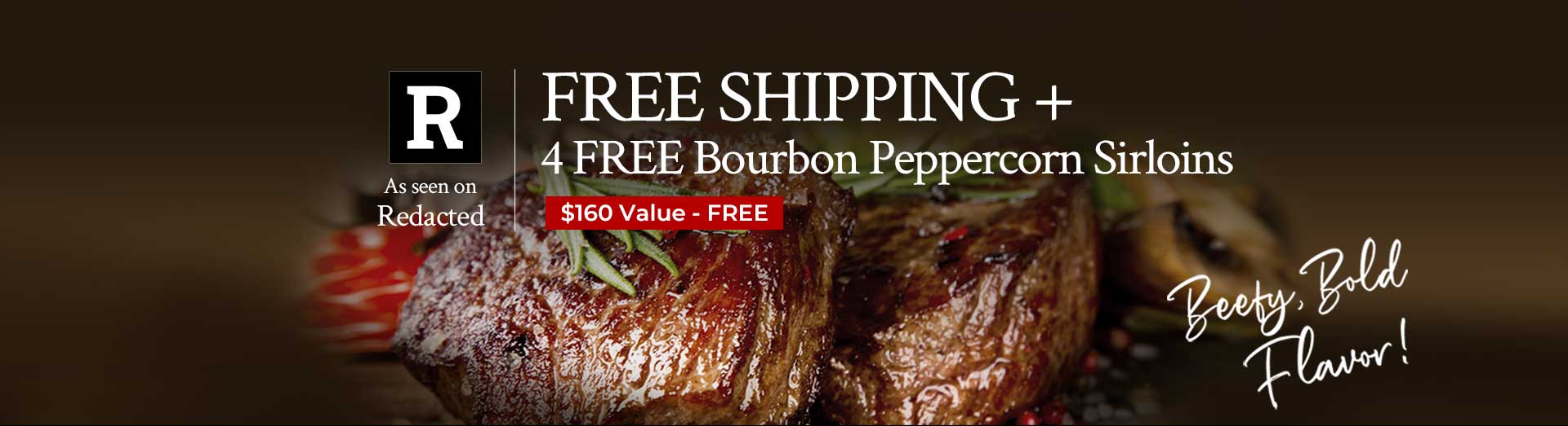 Free Shipping + 4 Free Bourbon Peppercorn Sirloins | $160 Value Free Free Shipping + 4 Free Bourbon Peppercorn Sirloins | $160 Value Free