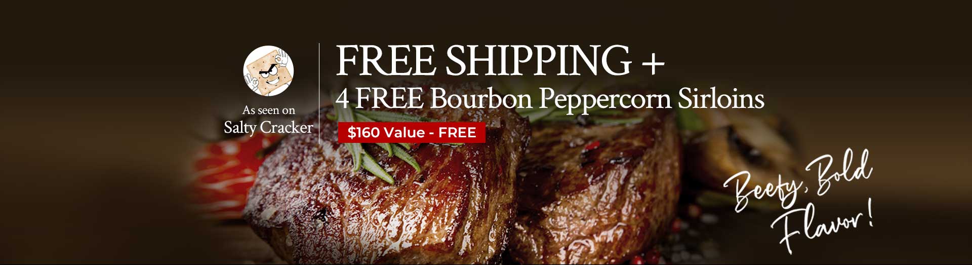 Free Shipping + 4 Free Bourbon Peppercorn Sirloins | $160 Value Free Free Shipping + 4 Free Bourbon Peppercorn Sirloins | $160 Value Free
