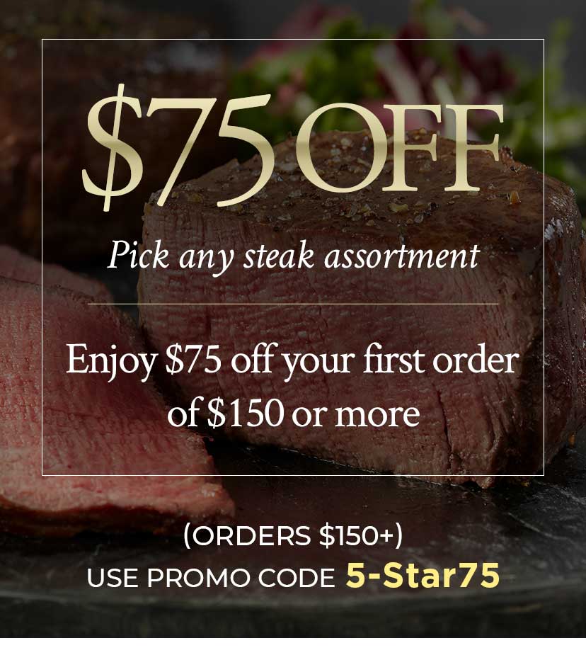 Pick any steak assortment   Enjoy $75 off your first order of $150 or more   ORDERS $150+ USE PROMO CODE 5-Star75