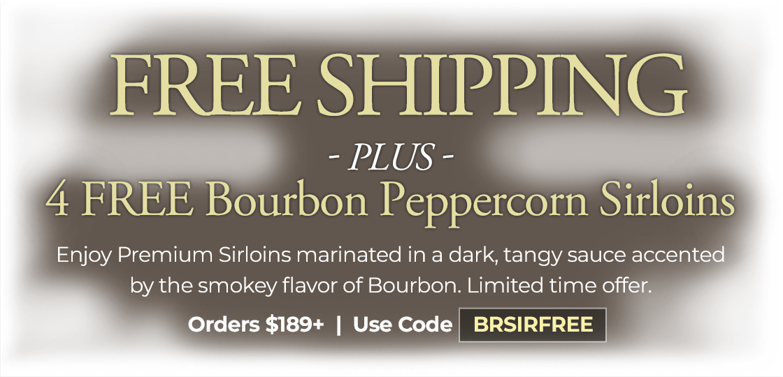 Use Promo Code: BPSIRFREE to receive 4 6oz Bourbon Peppercorn Sirloin Steaks and FREE Standard Shipping on your order of $189+.