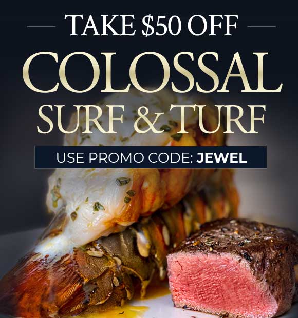 Use Promo Code JEWEL To Receive $50 Off the Colossal Surf & Turf Package