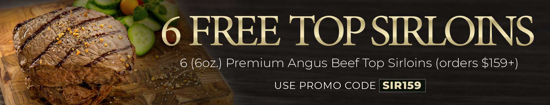Receive 6 FREE Top Sirloins on you order of $159+. Use Promo code: SIR159