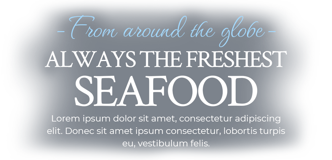 From Around the Globe - always the freshest seafood