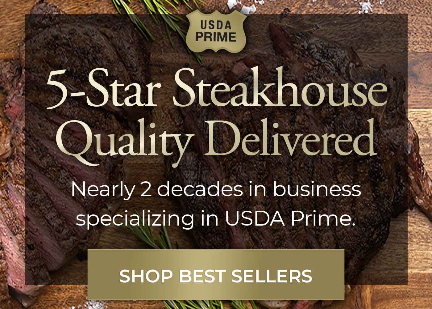 5-Star Steakhouse Quality nearly 2 decades in business specializing in USDA Prime. Shop Holiday Gifts