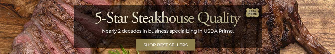 5-Star Steakhouse Quality nearly 2 decades in business specializing in USDA Prime. Shop Holiday Gifts