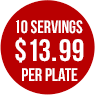 10 servings $13.99 per plate 10 servings $13.99 per plate