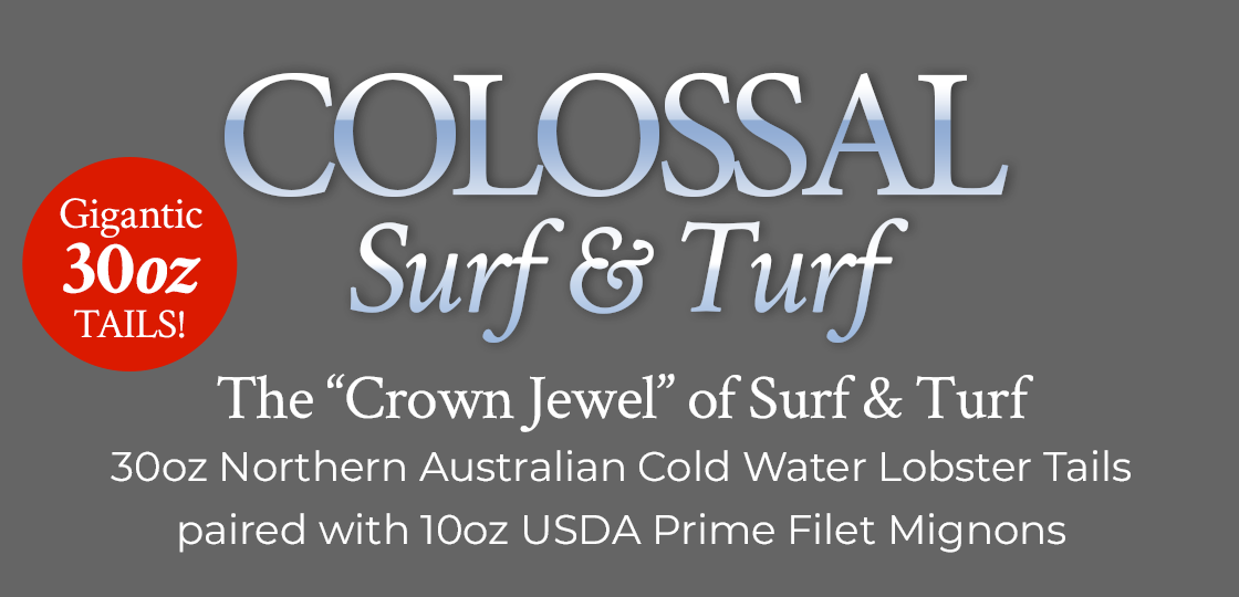 Colossal Surf & Turf: 30 oz Northern Australian Cold Water Lobster Tails paired with 10 oz USDA Prime Filet Mignons