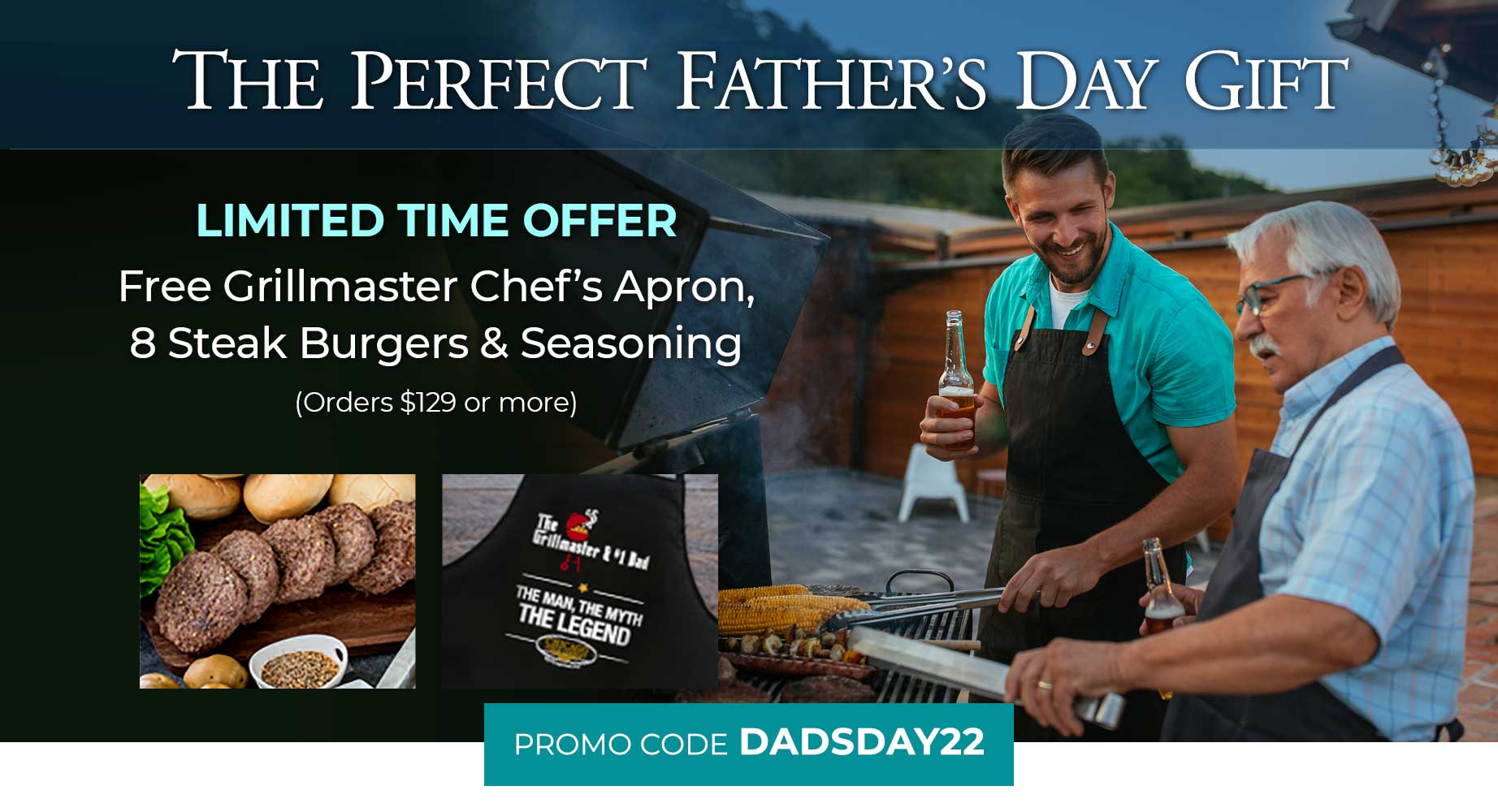 THE PERFECT FATHER'S DAY GIFT- Limited time offer: FREE standard shipping + Free Grillmaster Chef's Apron, 8 Steak Burgers & seasoning - Orders $129 or more Promo Code: DADSDAY22
