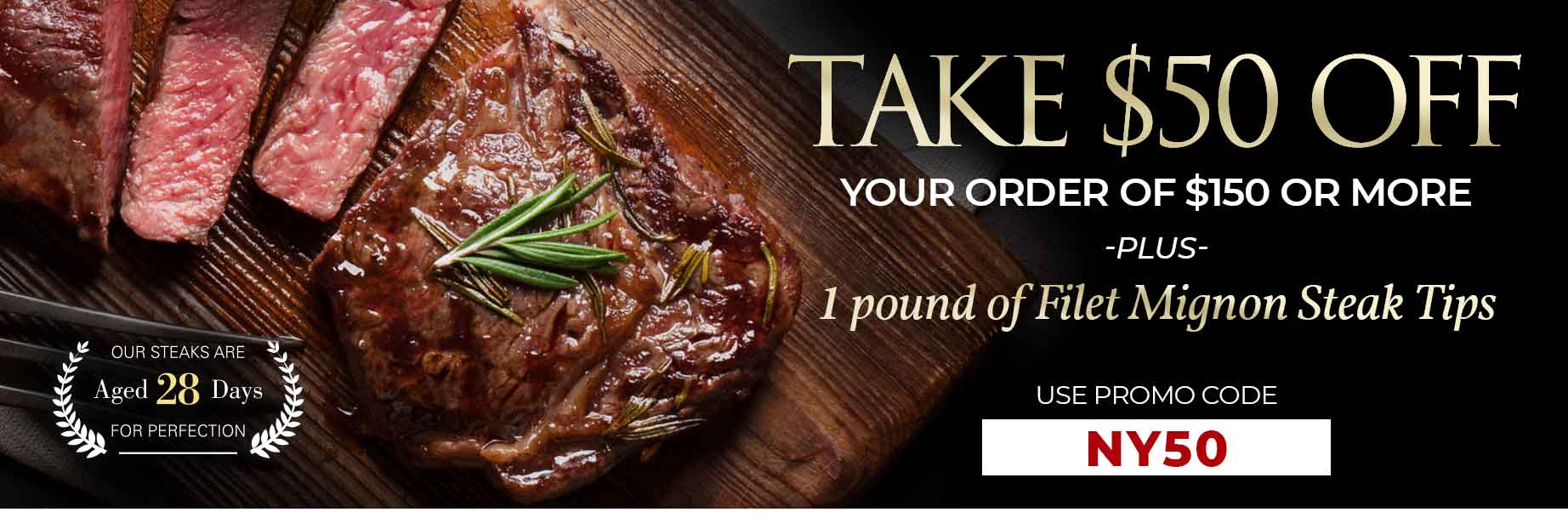 Limited Time Offer - $50 Off Plus FREE 1LB of Filet Mignon Steak Tips on Orders $150+ use Promo code: NY50
