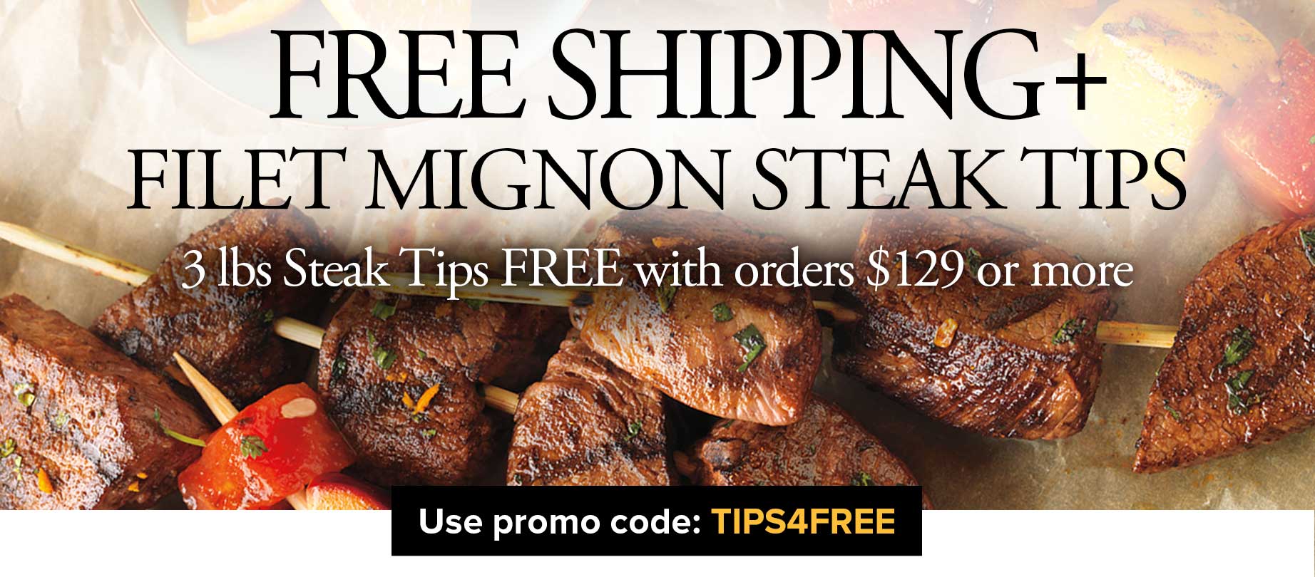 Free Shipping plus 3 lbs Filet Mignon Steak Tips with orders $129+ Use Promo Code TIPS4FREE