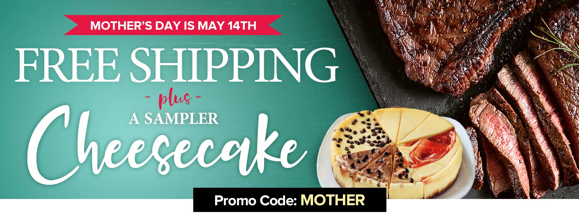 MOTHER'S DAY IS MAY 14TH FREE SHIPPING PLUS A CHEESECAKE SAMPLER & DARK CHOCOLATE PASTRIES PROMO CODE: MOTHER